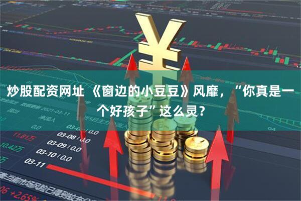 炒股配资网址 《窗边的小豆豆》风靡，“你真是一个好孩子”这么灵？