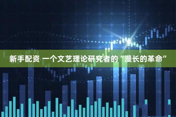 新手配资 一个文艺理论研究者的“漫长的革命”