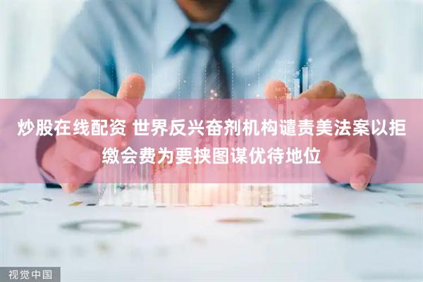 炒股在线配资 世界反兴奋剂机构谴责美法案以拒缴会费为要挟图谋优待地位