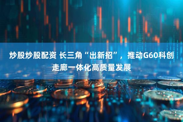 炒股炒股配资 长三角“出新招”，推动G60科创走廊一体化高质量发展