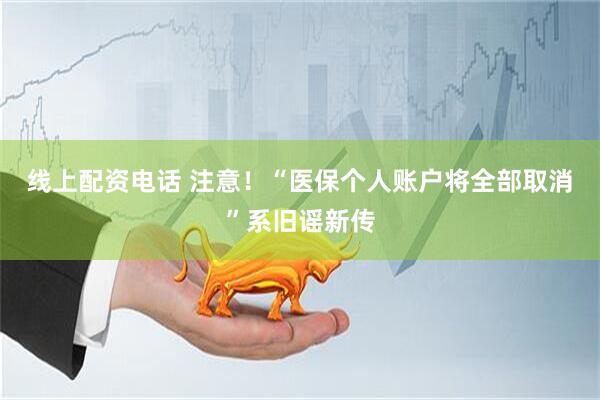线上配资电话 注意！“医保个人账户将全部取消”系旧谣新传