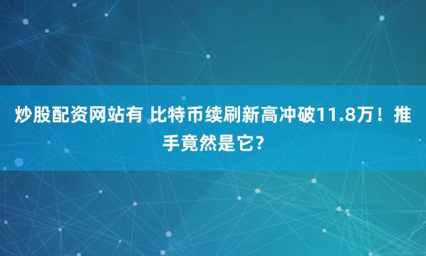 炒股配资网站有 比特币续刷新高冲破11.8万！推手竟然是它？