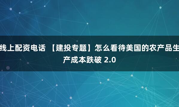 线上配资电话 【建投专题】怎么看待美国的农产品生产成本跌破 2.0