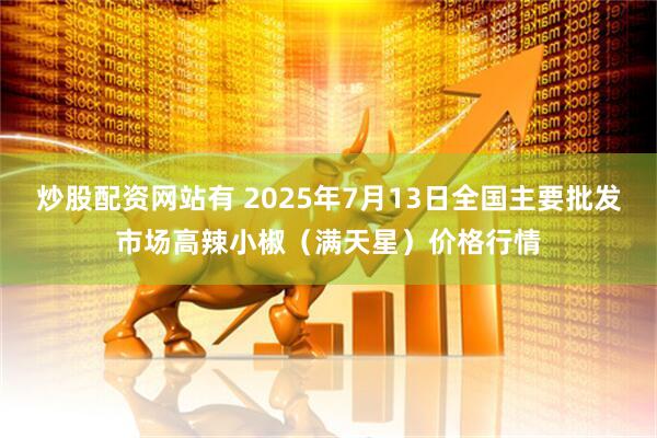炒股配资网站有 2025年7月13日全国主要批发市场高辣小椒（满天星）价格行情