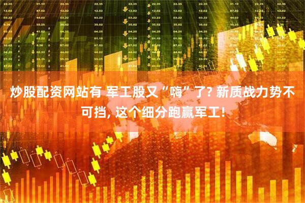 炒股配资网站有 军工股又“嗨”了? 新质战力势不可挡, 这个细分跑赢军工!