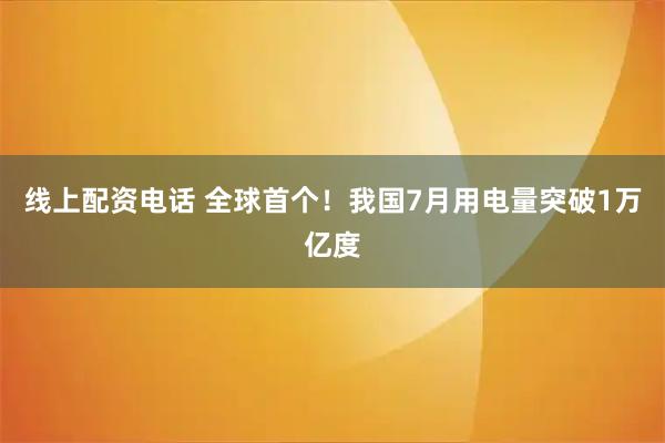 线上配资电话 全球首个！我国7月用电量突破1万亿度