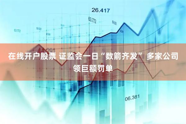 在线开户股票 证监会一日“数箭齐发” 多家公司领巨额罚单
