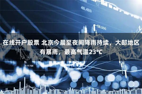 在线开户股票 北京今晨至夜间降雨持续，大部地区有暴雨，最高气温23℃