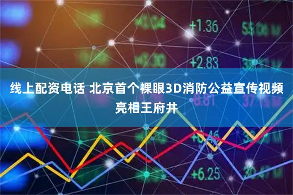 线上配资电话 北京首个裸眼3D消防公益宣传视频亮相王府井