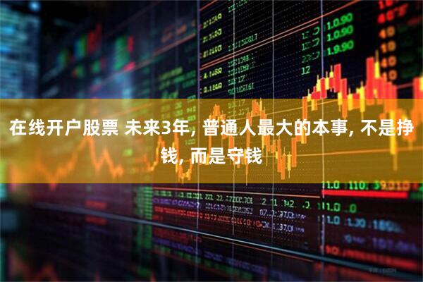 在线开户股票 未来3年, 普通人最大的本事, 不是挣钱, 而是守钱