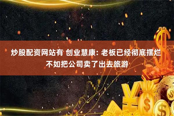炒股配资网站有 创业慧康: 老板已经彻底摆烂 不如把公司卖了出去旅游