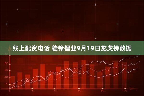 线上配资电话 赣锋锂业9月19日龙虎榜数据