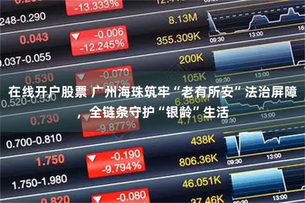 在线开户股票 广州海珠筑牢“老有所安”法治屏障，全链条守护“银龄”生活