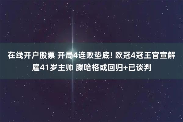 在线开户股票 开局4连败垫底! 欧冠4冠王官宣解雇41岁主帅 滕哈格或回归+已谈判