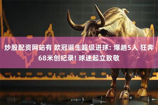 炒股配资网站有 欧冠诞生超级进球: 爆趟5人 狂奔68米创纪录! 球迷起立致敬