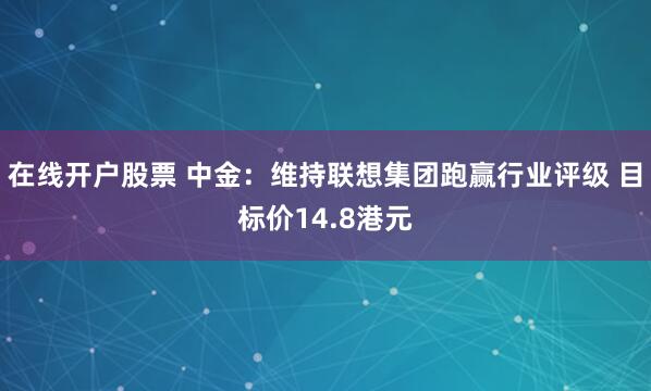 在线开户股票 中金：维持联想集团跑赢行业评级 目标价14.8港元