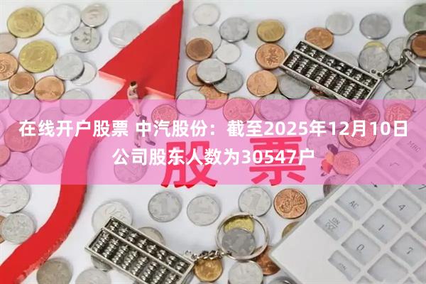 在线开户股票 中汽股份：截至2025年12月10日公司股东人数为30547户
