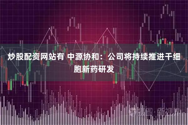 炒股配资网站有 中源协和：公司将持续推进干细胞新药研发