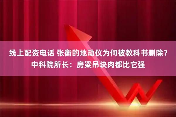 线上配资电话 张衡的地动仪为何被教科书删除？中科院所长：房梁吊块肉都比它强
